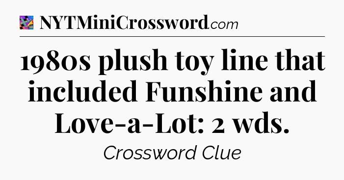 1980s plush toy line that included Funshine and Love-a-Lot: 2 wds Crossword Clue