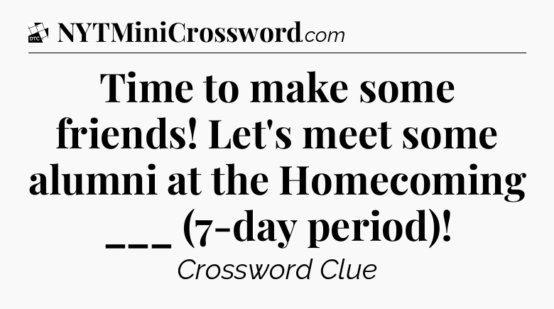 Time to make some friends! Let's meet some alumni at the Homecoming ___ (7-day period) - Daily Themed Classic Crossword