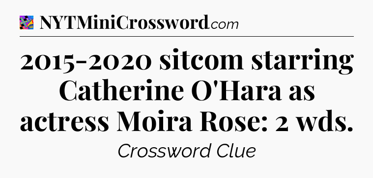 2015-2020 sitcom starring Catherine O'Hara as actress Moira Rose: 2 wds Crossword Clue