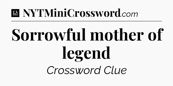 Sorrowful mother of legend - LA Times Crossword