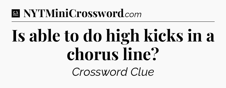 Is able to do high kicks in a chorus line - LA Times Crossword