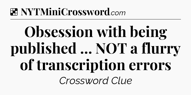 Solution: Obsession with being published … NOT a flurry of transcription errors - NYT Crossword