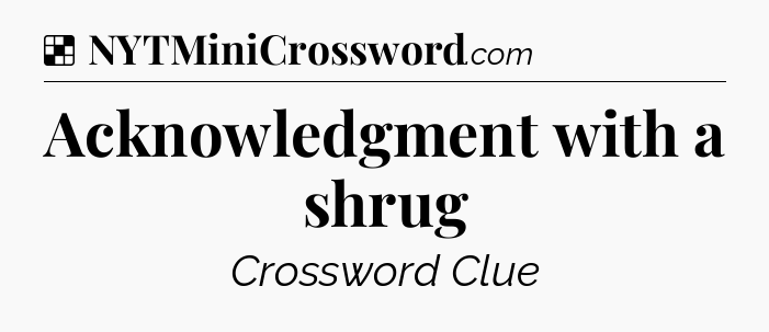 Solution: Acknowledgment with a shrug - NYT Crossword