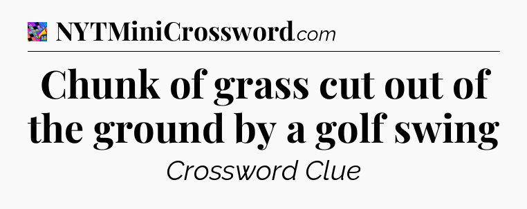 Chunk of grass cut out of the ground by a golf swing Crossword Clue