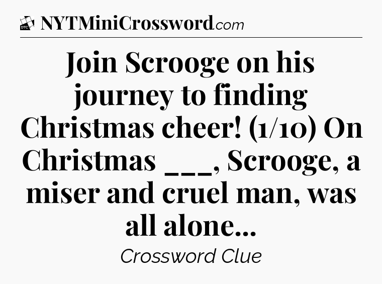 Join Scrooge on his journey to finding Christmas cheer! (1/10) On Christmas ___, Scrooge, a miser and cruel man, was all alone - Daily Themed Classic Crossword