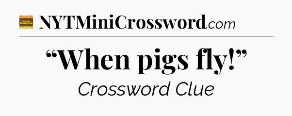 “When pigs fly!” - Eugene Sheffer Crossword