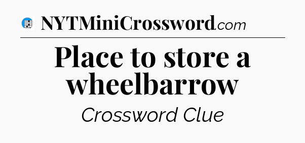 Place to store a wheelbarrow Crossword Clue