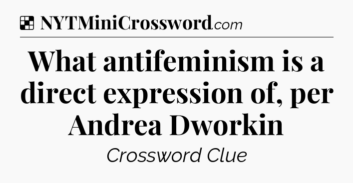 Solution: What antifeminism is a direct expression of, per Andrea Dworkin - NYT Crossword