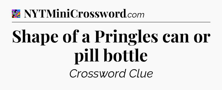 Shape of a Pringles can or pill bottle Crossword Clue