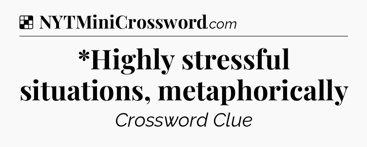 Solution: *Highly stressful situations, metaphorically - NYT Crossword