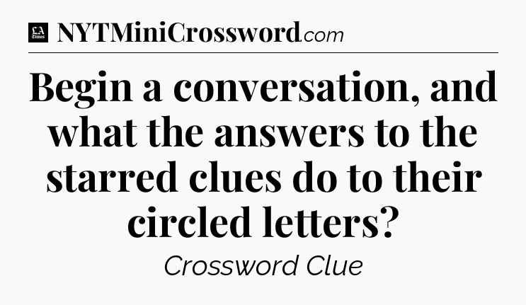 Begin a conversation, and what the answers to the starred clues do to their circled letters - LA Times Crossword