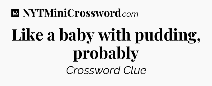 Like a baby with pudding, probably - LA Times Crossword