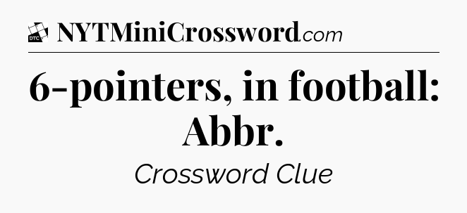 6-pointers, in football: Abbr - Daily Themed Classic Crossword