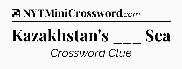 Solution: Kazakhstan's ___ Sea - NYT Crossword