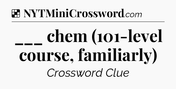 Solution: ___ chem (101-level course, familiarly) - NYT Crossword