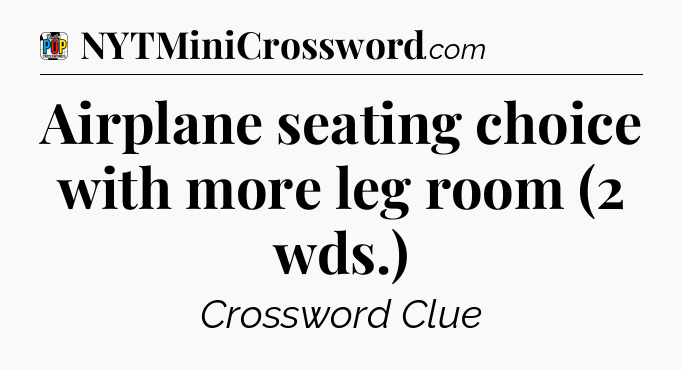 Airplane seating choice with more leg room (2 wds.) Crossword Clue
