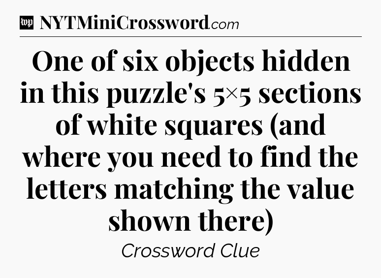 One of six objects hidden in this puzzle's 5×5 sections of white squares (and where you need to find the letters matching the value shown there) Crossword Clue