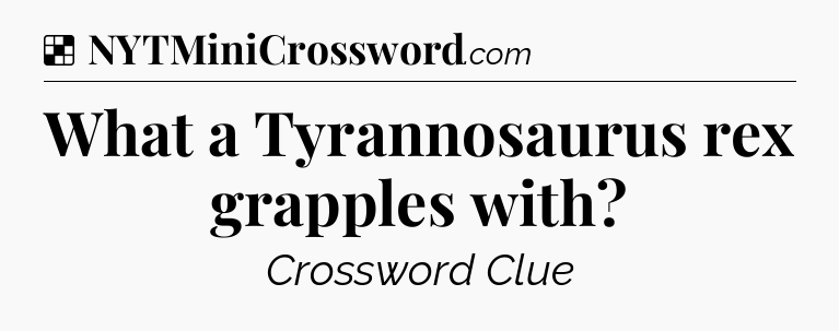 Solution: What a Tyrannosaurus rex grapples with - NYT Crossword