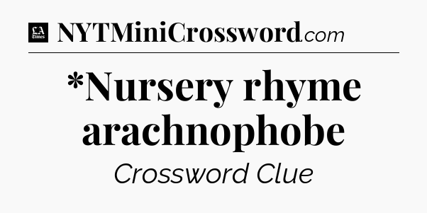 *Nursery rhyme arachnophobe - LA Times Crossword
