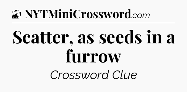 Scatter, as seeds in a furrow - Daily Themed Classic Crossword