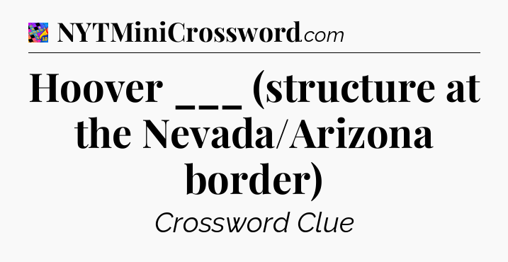 Hoover ___ (structure at the Nevada/Arizona border) Crossword Clue