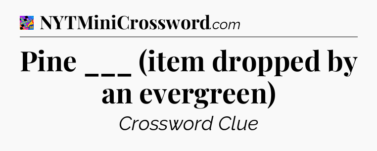 Pine ___ (item dropped by an evergreen) Crossword Clue