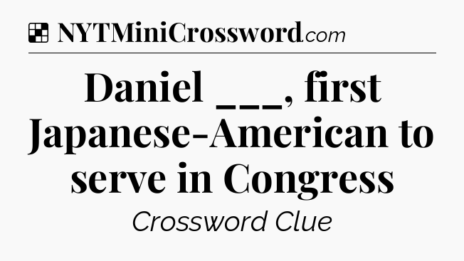 Solution: Daniel ___, first Japanese-American to serve in Congress - NYT Crossword