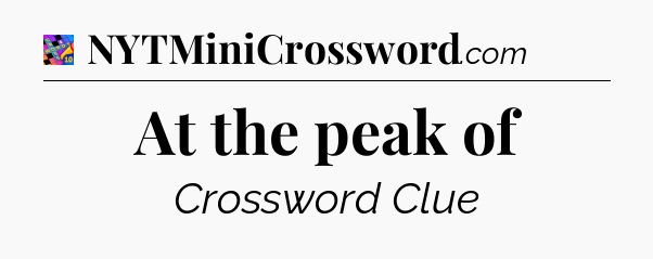 At the peak of Crossword Clue