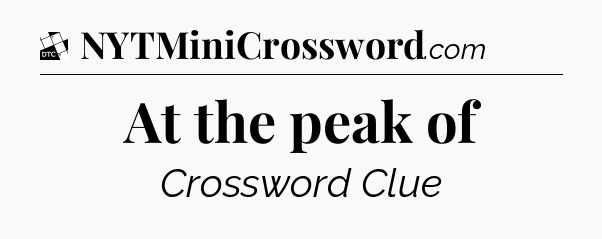 At the peak of - Daily Themed Classic Crossword