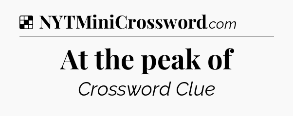 Solution: At the peak of - NYT Crossword