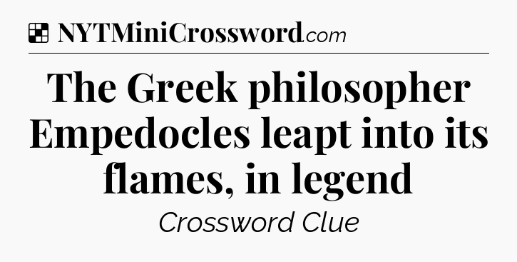 Solution: The Greek philosopher Empedocles leapt into its flames, in legend - NYT Crossword