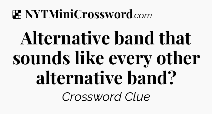 Solution: Alternative band that sounds like every other alternative band - NYT Crossword