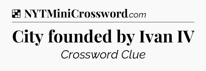Solution: City founded by Ivan IV - NYT Crossword