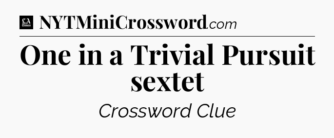One in a Trivial Pursuit sextet - LA Times Crossword