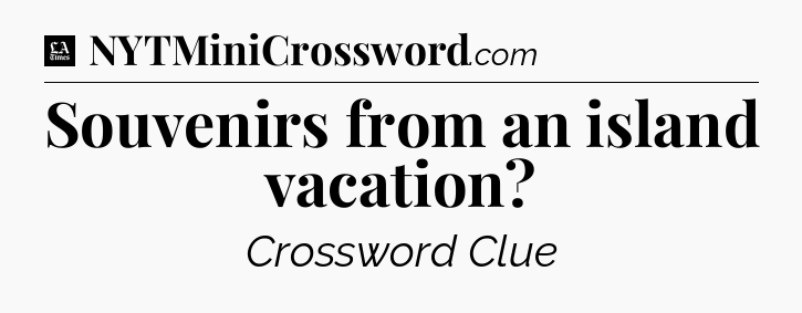 Souvenirs from an island vacation - LA Times Crossword