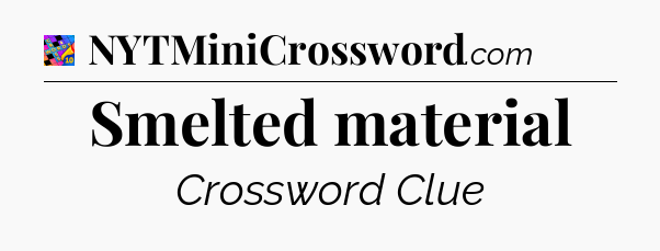 Smelted material Crossword Clue