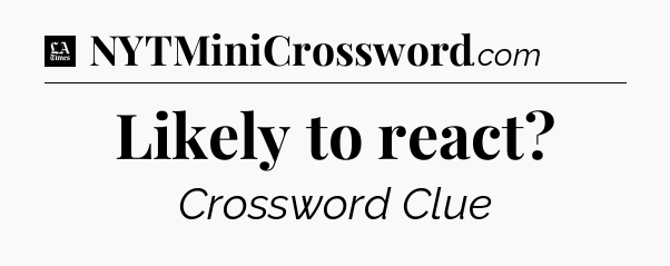 Likely to react - LA Times Crossword