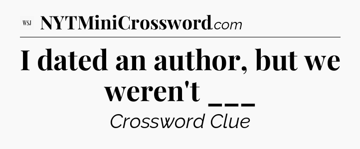 I dated an author, but we weren't ___ - WSJ Crossword