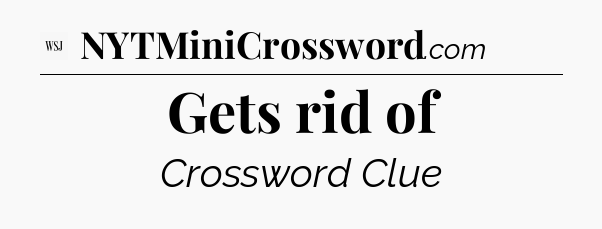 Gets rid of - WSJ Crossword