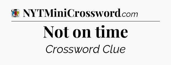 Not on time Crossword Clue