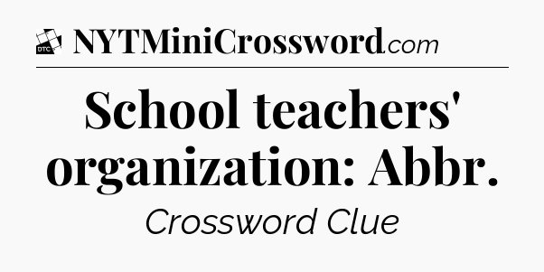 School teachers' organization: Abbr - Daily Themed Classic Crossword