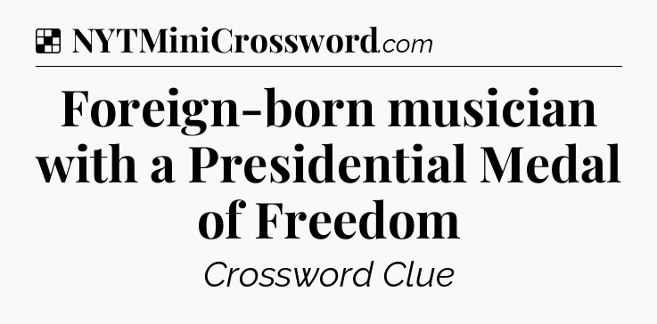 Solution: Foreign-born musician with a Presidential Medal of Freedom - NYT Crossword