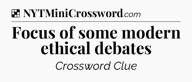 Solution: Focus of some modern ethical debates  - NYT Crossword