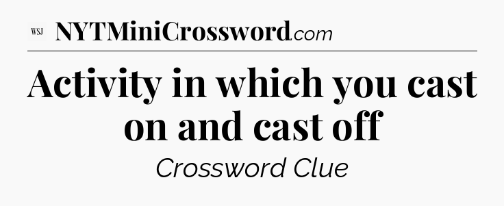Activity in which you cast on and cast off - WSJ Crossword