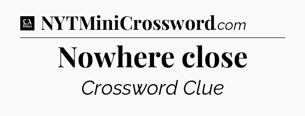 Nowhere close - LA Times Crossword