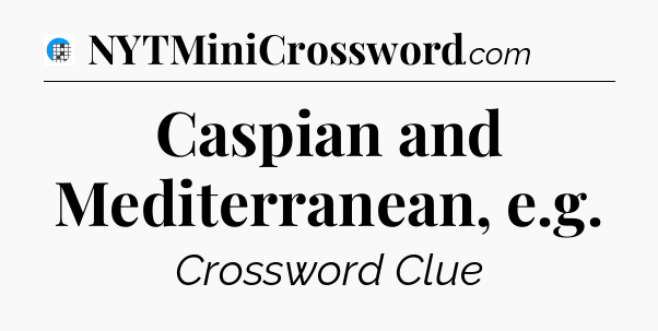 Caspian and Mediterranean, e.g Crossword Clue