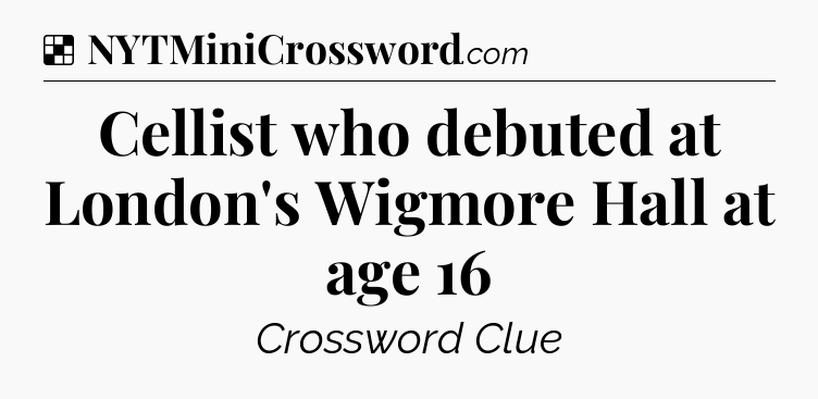 Solution: Cellist who debuted at London's Wigmore Hall at age 16 - NYT Crossword