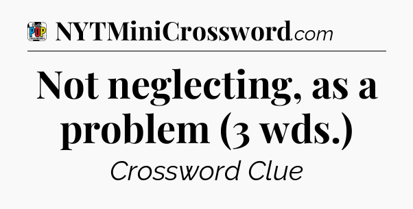 Not neglecting, as a problem (3 wds.) Crossword Clue