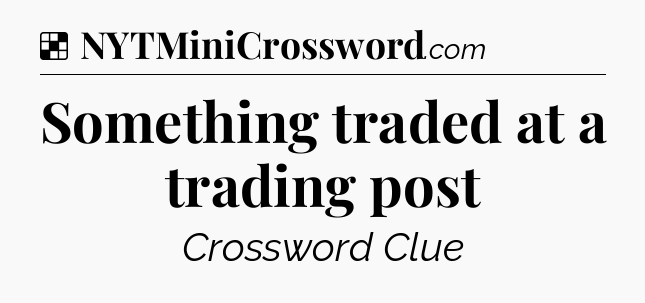 Solution: Something traded at a trading post - NYT Crossword