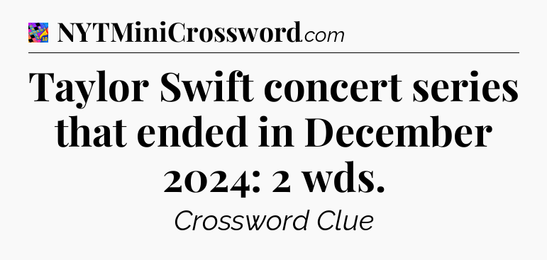 Taylor Swift concert series that ended in December 2024: 2 wds Crossword Clue